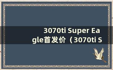 3070ti Super Eagle首发价（3070ti Super Eagle可以超频吗）